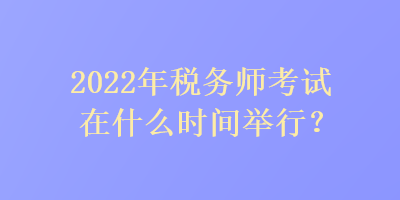 2022年税务师考试在什么时间举行？