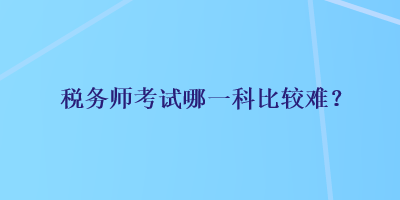 税务师考试哪一科比较难？