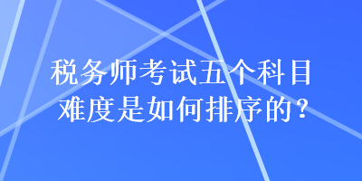 税务师考试五个科目难度是如何排序的？