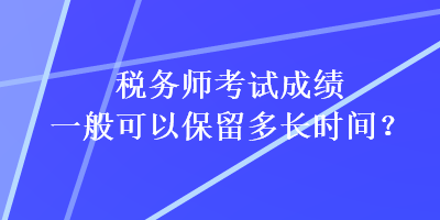 税务师考试成绩一般可以保留多长时间？