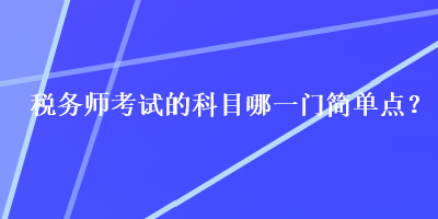 税务师考试的科目哪一门简单点？