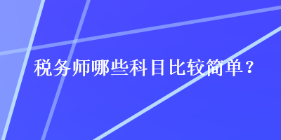 税务师哪些科目比较简单？