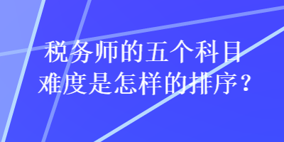 税务师的五个科目难度是怎样的排序？