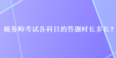 税务师考试各科目的答题时长多长？