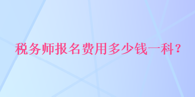 税务师报名费用多少钱一科？