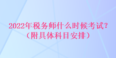 2022年税务师什么时候考试？（附具体科目安排）