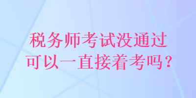 税务师考试没通过可以一直接着考吗？