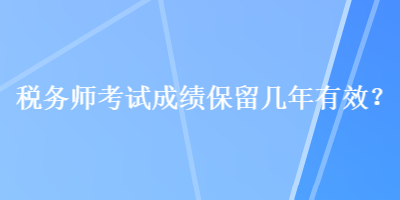 税务师考试成绩保留几年有效？