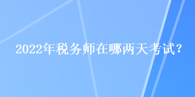 2022年税务师在哪两天考试？