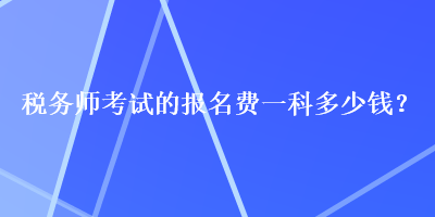 税务师考试的报名费一科多少钱？