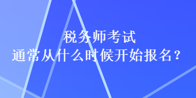 税务师考试通常从什么时候开始报名？