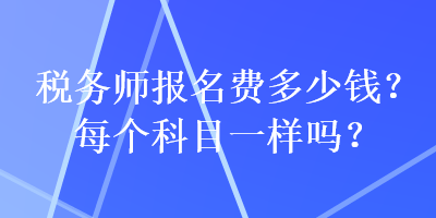 税务师报名费多少钱？每个科目一样吗？