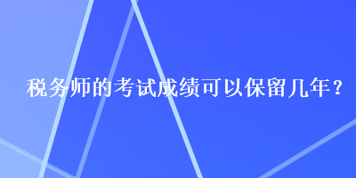 税务师的考试成绩可以保留几年？