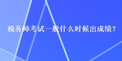 税务师考试一般什么时候出成绩？