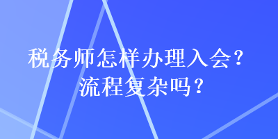 税务师怎样办理入会？流程复杂吗？