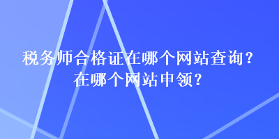 税务师合格证在哪个网站查询？在哪个网站申领？