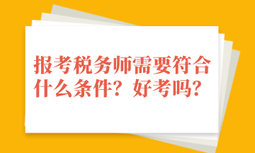 报考税务师需要符合什么条件？好考吗？