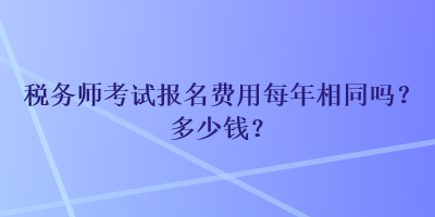 税务师考试报名费用每年相同吗？多少钱？