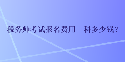 税务师考试报名费用一科多少钱？