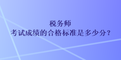 税务师考试成绩的合格标准是多少分？