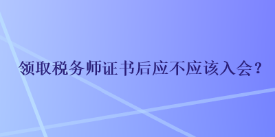 领取税务师证书后应不应该入会？