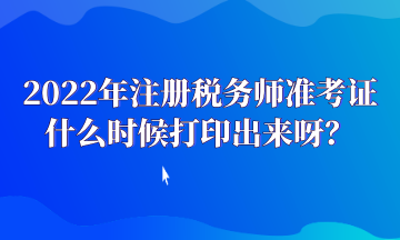 2022年注册税务师准考证什么时候打印出来呀？