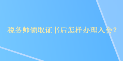 税务师领取证书后怎样办理入会？