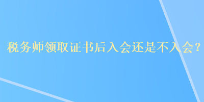 税务师领取证书后入会还是不入会？