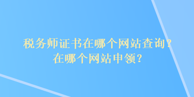 税务师证书在哪个网站查询？在哪个网站申领？