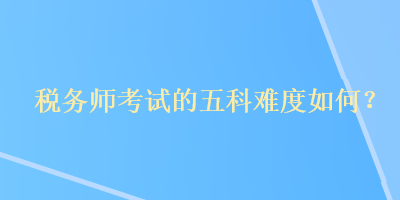 税务师考试的五科难度如何？