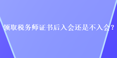 领取税务师证书后入会还是不入会？