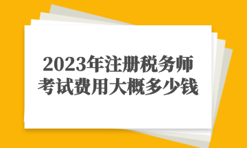 2023年注册税务师考试费用大概多少钱