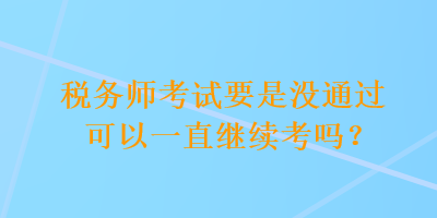 税务师考试要是没通过可以一直继续考吗？