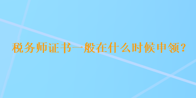 税务师证书一般在什么时候申领？