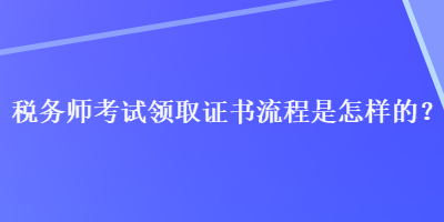 税务师考试领取证书流程是怎样的？