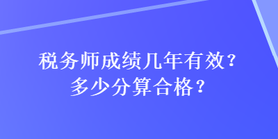 税务师成绩几年有效？多少分算合格？