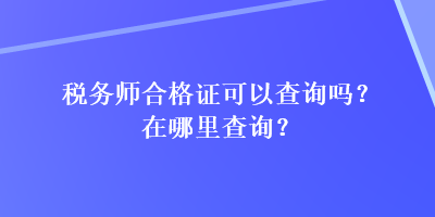 税务师合格证可以查询吗？在哪里查询？