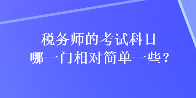 税务师的考试科目哪一门相对简单一些？