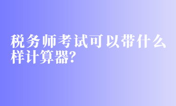 税务师考试可以带什么样计算器？