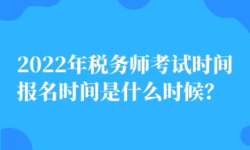 2022年税务师考试时间 报名时间是什么时候？