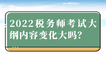 2022税务师考试大纲内容变化大吗？