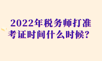 2022年税务师打准考证时间什么时候？