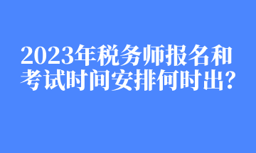 2023年税务师报名和考试时间安排何时出？