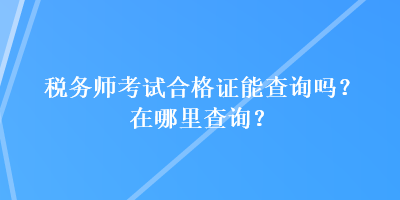 税务师考试合格证能查询吗？在哪里查询？