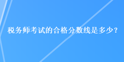 税务师考试的合格分数线是多少？