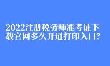 2022注册税务师准考证下载官网多久开通打印入口？