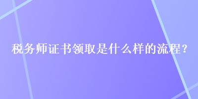 税务师证书领取是什么样的流程？