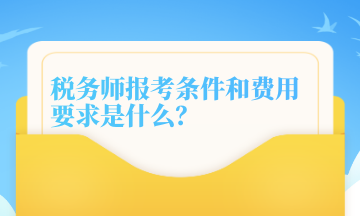 税务师报考条件和费用要求是什么？