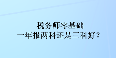 税务师零基础一年报两科还是三科好？