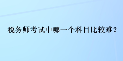 税务师考试中哪一个科目比较难？